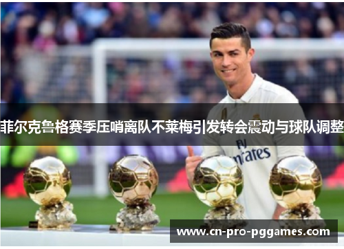 菲尔克鲁格赛季压哨离队不莱梅引发转会震动与球队调整 菲尔克鲁格赛季压哨离队不莱梅引发转会震动与球队调整