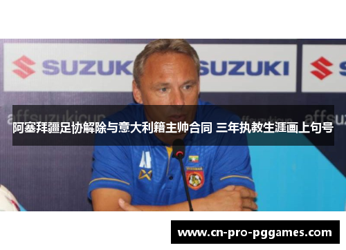 阿塞拜疆足协解除与意大利籍主帅合同 三年执教生涯画上句号