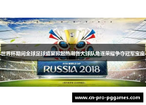 世界杯期间全球足球盛宴掀起热潮各大球队角逐荣耀争夺冠军宝座