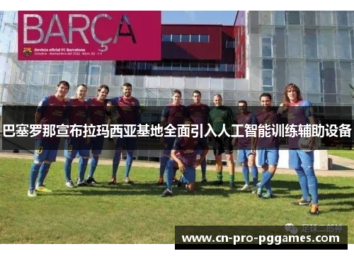 巴塞罗那宣布拉玛西亚基地全面引入人工智能训练辅助设备