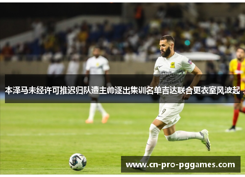 本泽马未经许可推迟归队遭主帅逐出集训名单吉达联合更衣室风波起