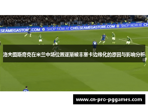 洛夫图斯奇克在米兰中场位置逐渐被丰塞卡边缘化的原因与影响分析 洛夫图斯奇克在米兰中场位置逐渐被丰塞卡边缘化的原因与影响分析