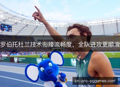 罗伯托杜兰技术衔接流畅度，全队进攻更顺滑