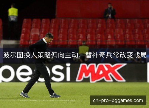波尔图换人策略偏向主动,替补奇兵常改变战局 波尔图换人策略偏向主动,替补奇兵常改变战局