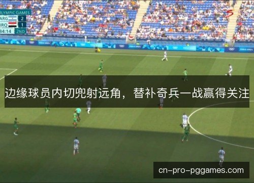 边缘球员内切兜射远角，替补奇兵一战赢得关注